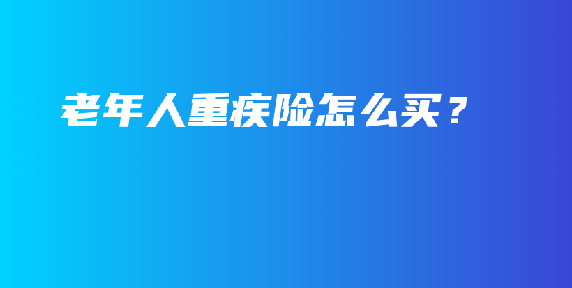 老年人重疾险怎么买？-PLB