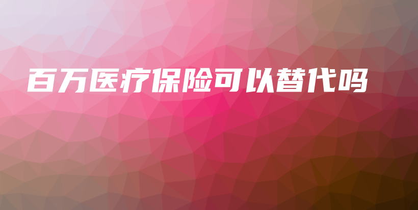 百万医疗保险可以替代吗-PLB