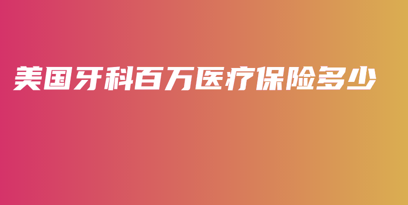 美国牙科百万医疗保险多少-PLB