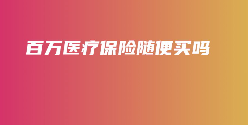 百万医疗保险随便买吗-PLB