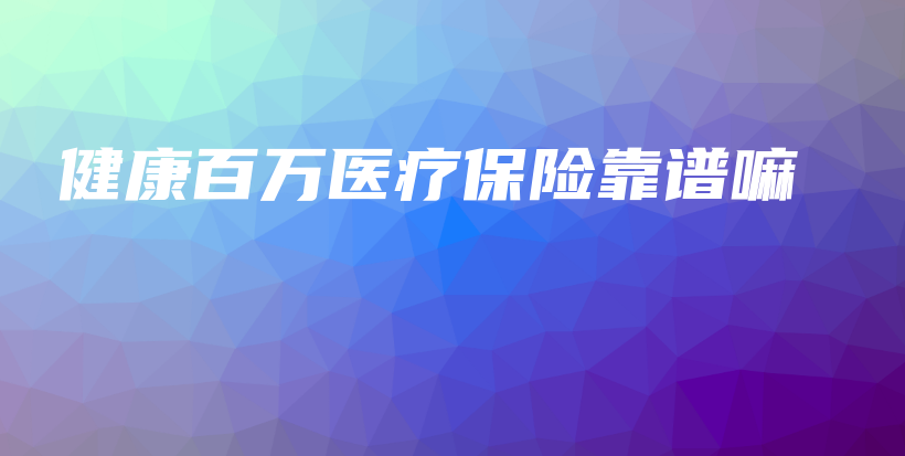 健康百万医疗保险靠谱嘛-PLB