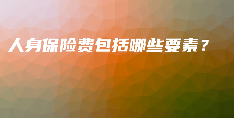 人身保险费包括哪些要素？-PLB