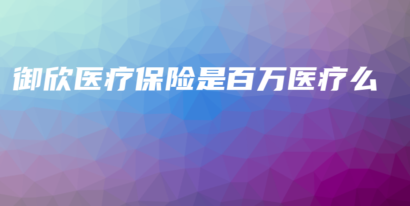 御欣医疗保险是百万医疗么-PLB