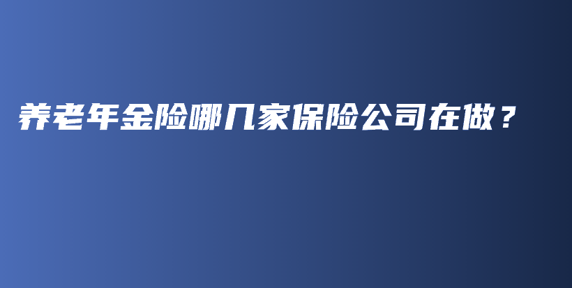 养老年金险哪几家保险公司在做？-PLB