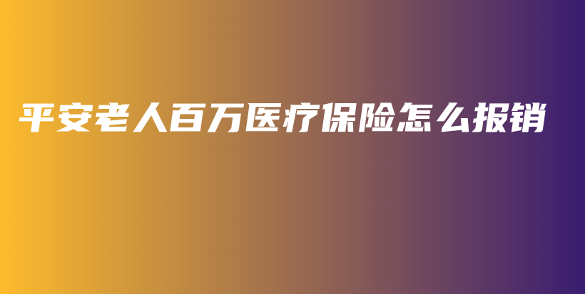 平安老人百万医疗保险怎么报销-PLB