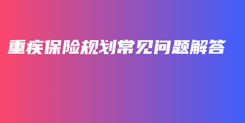 重疾保险规划常见问题解答-PLB