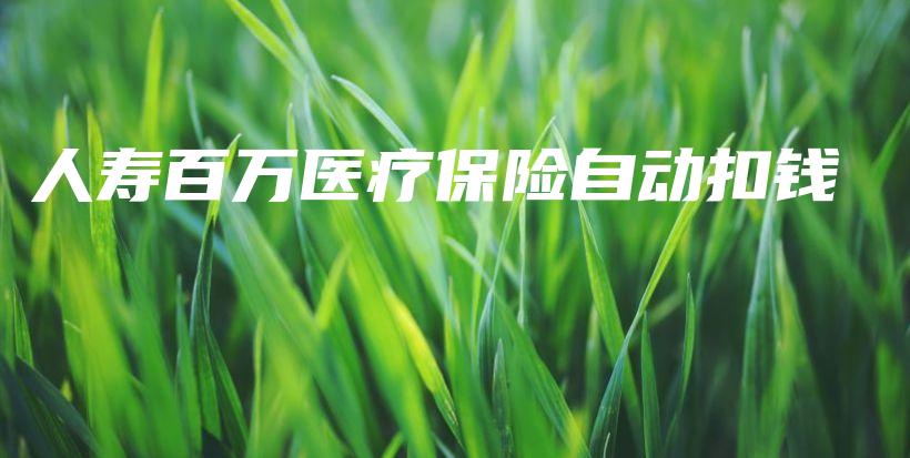 人寿百万医疗保险自动扣钱-PLB
