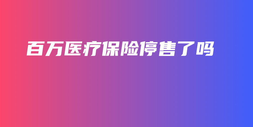 百万医疗保险停售了吗-PLB
