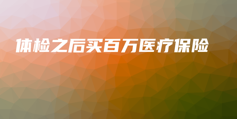 体检之后买百万医疗保险-PLB