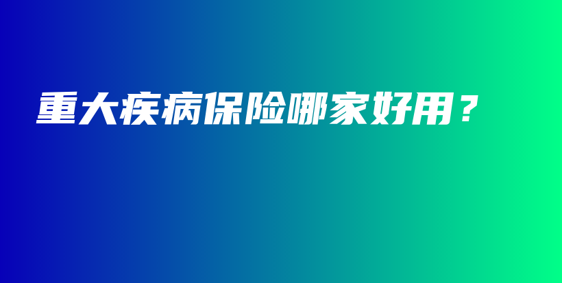重大疾病保险哪家好用？-PLB