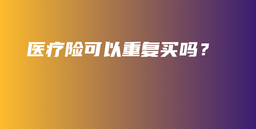 医疗险可以重复买吗？-PLB