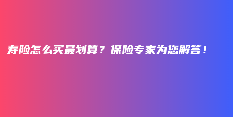 寿险怎么买最划算？保险专家为您解答！-PLB
