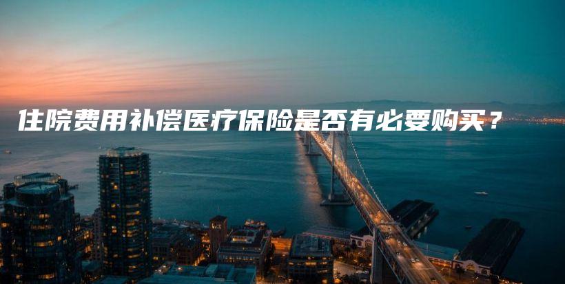 住院费用补偿医疗保险是否有必要购买？-PLB