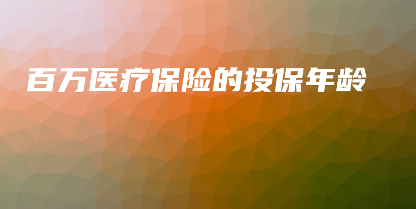 百万医疗保险的投保年龄-PLB