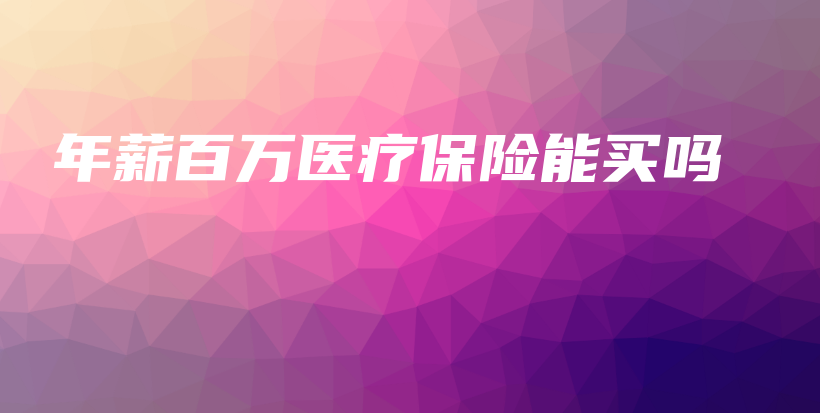 年薪百万医疗保险能买吗-PLB