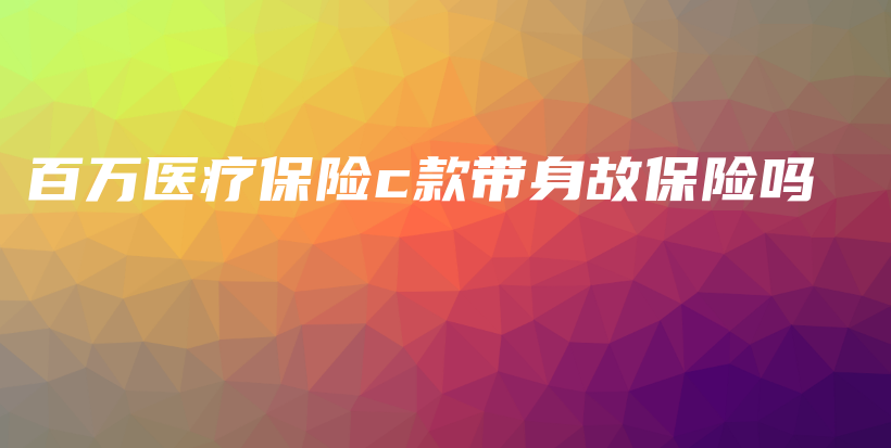 百万医疗保险c款带身故保险吗-PLB