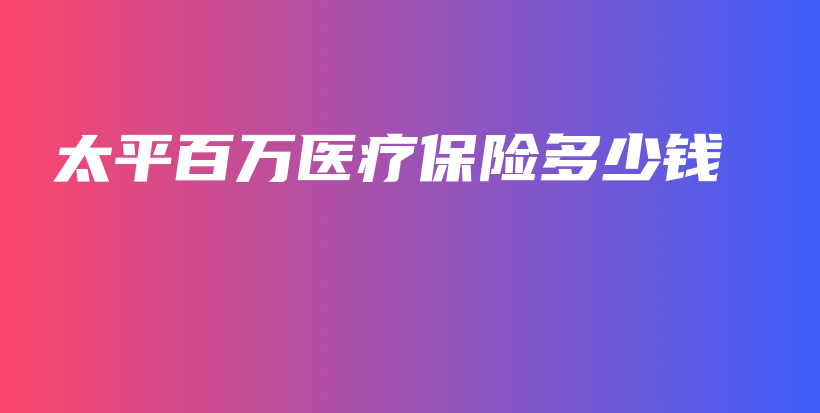 太平百万医疗保险多少钱-PLB