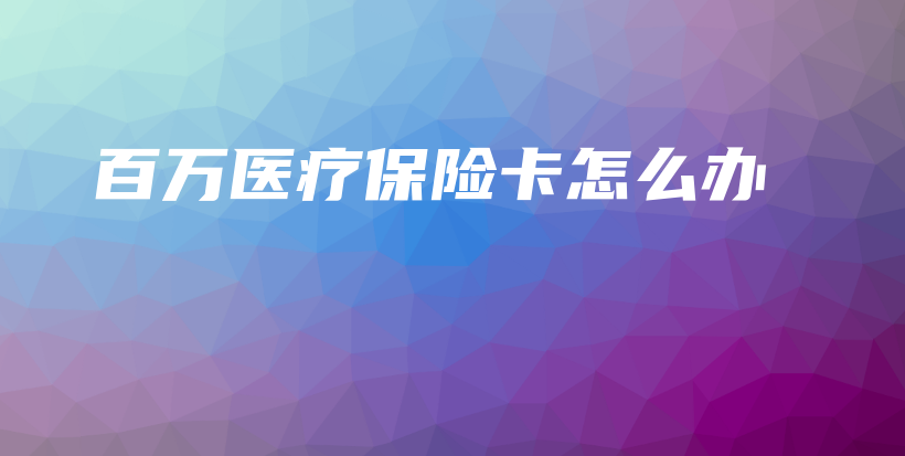 百万医疗保险卡怎么办-PLB