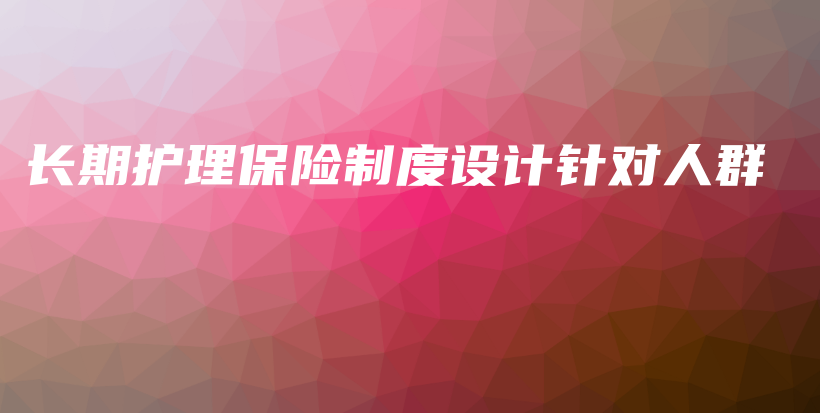 长期护理保险制度设计针对人群-PLB