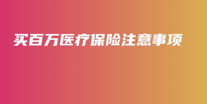 买百万医疗保险注意事项-PLB