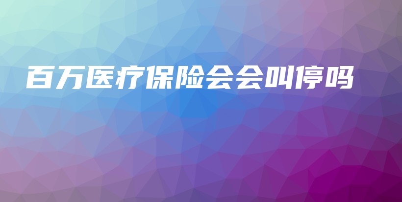 百万医疗保险会会叫停吗-PLB