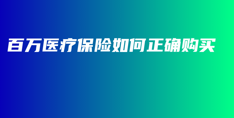 百万医疗保险如何正确购买-PLB