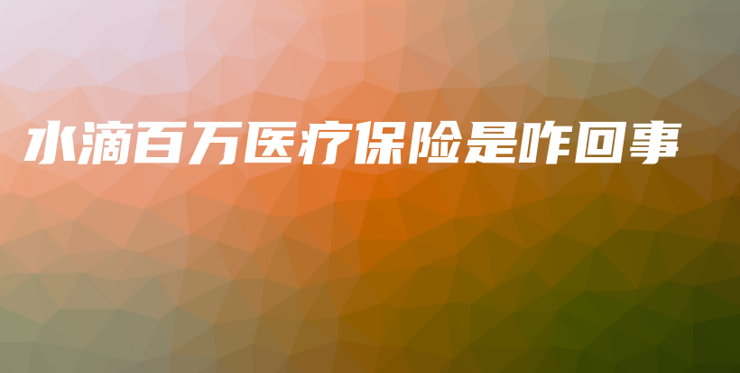 水滴百万医疗保险是咋回事-PLB