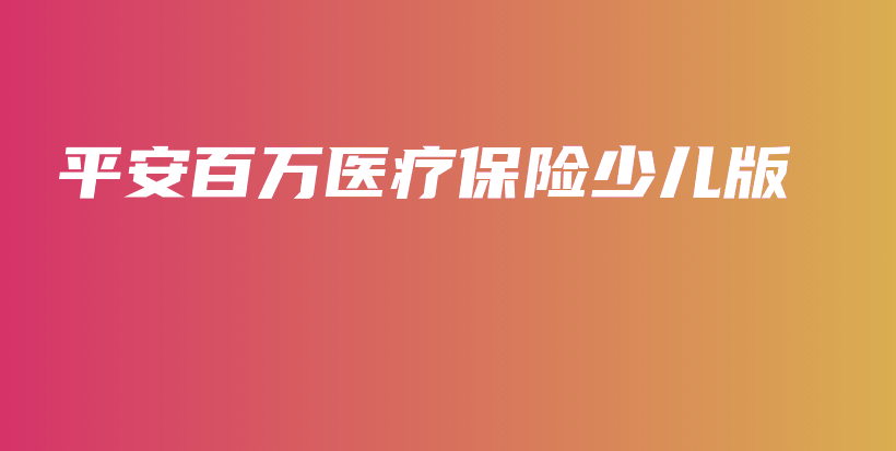 平安百万医疗保险少儿版-PLB
