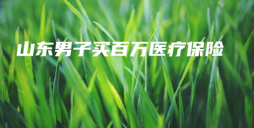 山东男子买百万医疗保险-PLB