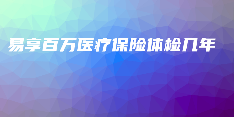 易享百万医疗保险体检几年-PLB