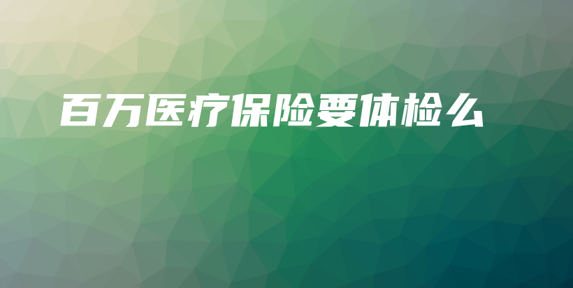 百万医疗保险要体检么-PLB