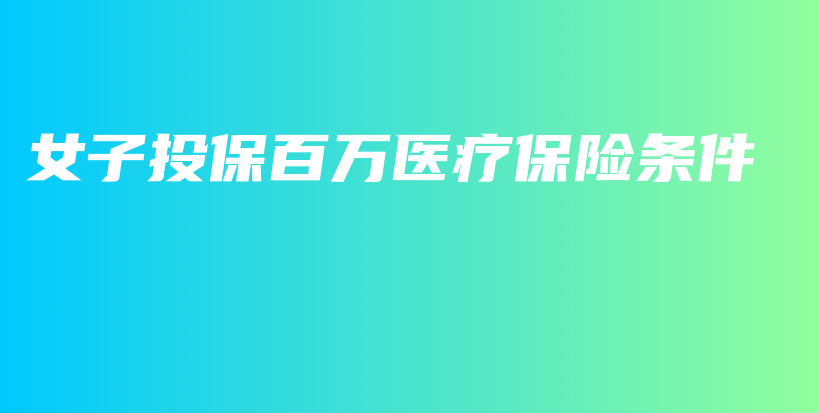女子投保百万医疗保险条件-PLB