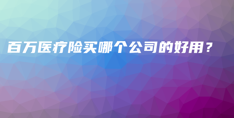 百万医疗险买哪个公司的好用？-PLB