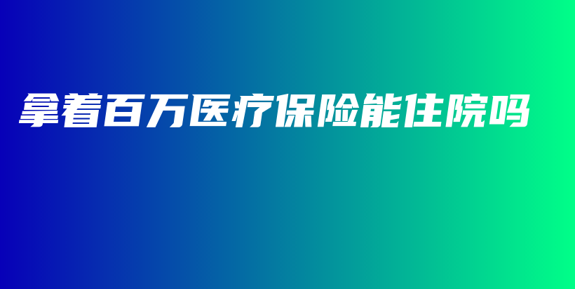 拿着百万医疗保险能住院吗-PLB