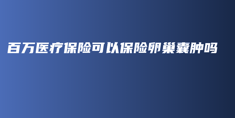 百万医疗保险可以保险卵巢囊肿吗-PLB