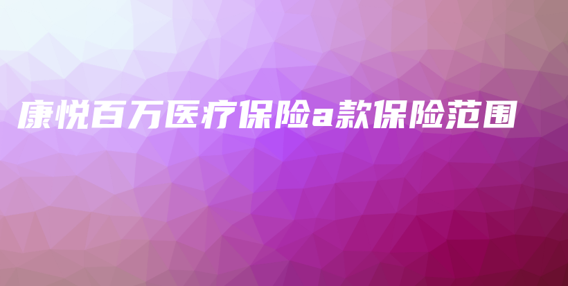 康悦百万医疗保险a款保险范围-PLB