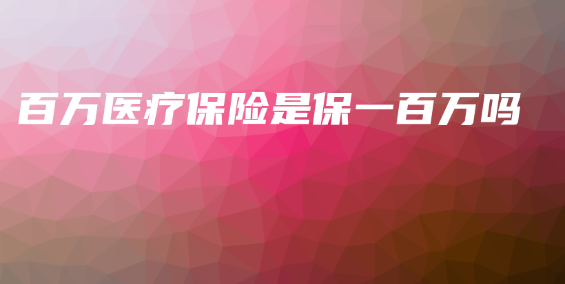 百万医疗保险是保一百万吗-PLB