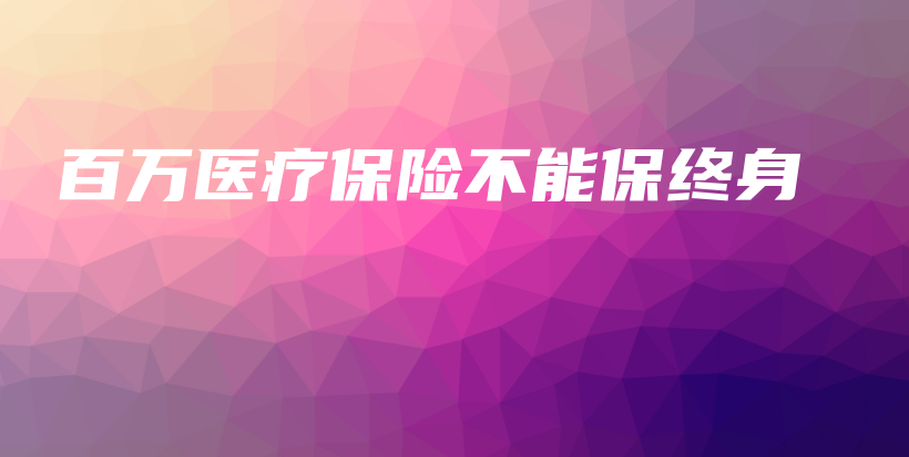 百万医疗保险不能保终身-PLB