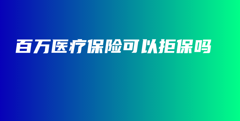 百万医疗保险可以拒保吗-PLB