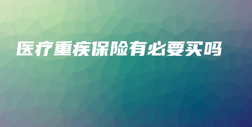 医疗重疾保险有必要买吗-PLB