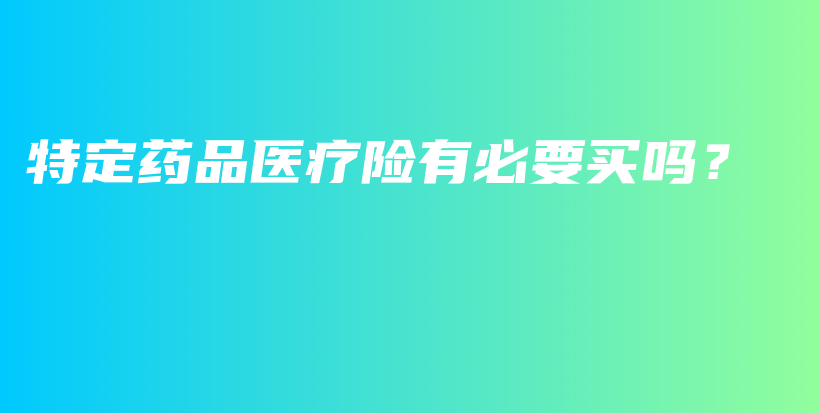 特定药品医疗险有必要买吗？-PLB