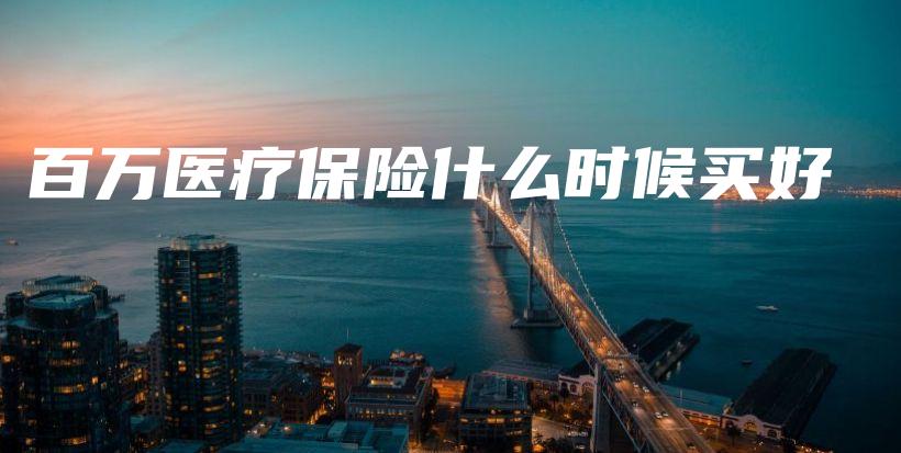 百万医疗保险什么时候买好-PLB