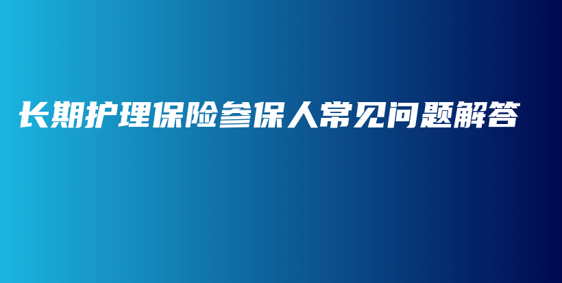 长期护理保险参保人常见问题解答-PLB