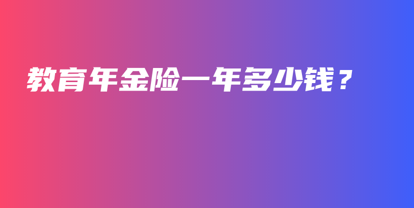 教育年金险一年多少钱？-PLB