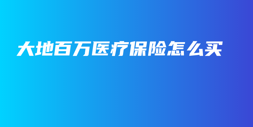 大地百万医疗保险怎么买-PLB