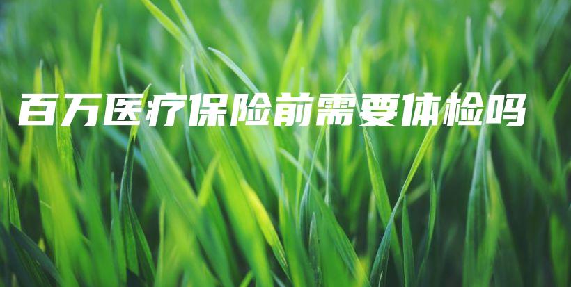 百万医疗保险前需要体检吗-PLB