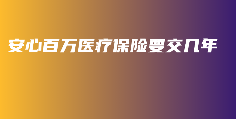 安心百万医疗保险要交几年-PLB