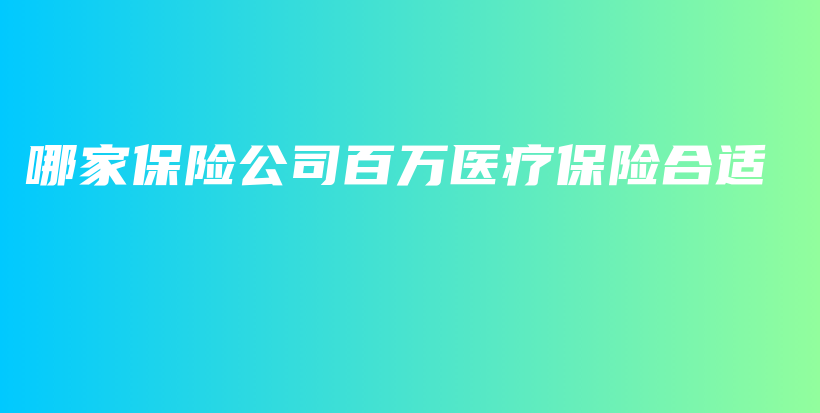 哪家保险公司百万医疗保险合适-PLB