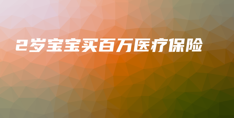2岁宝宝买百万医疗保险-PLB