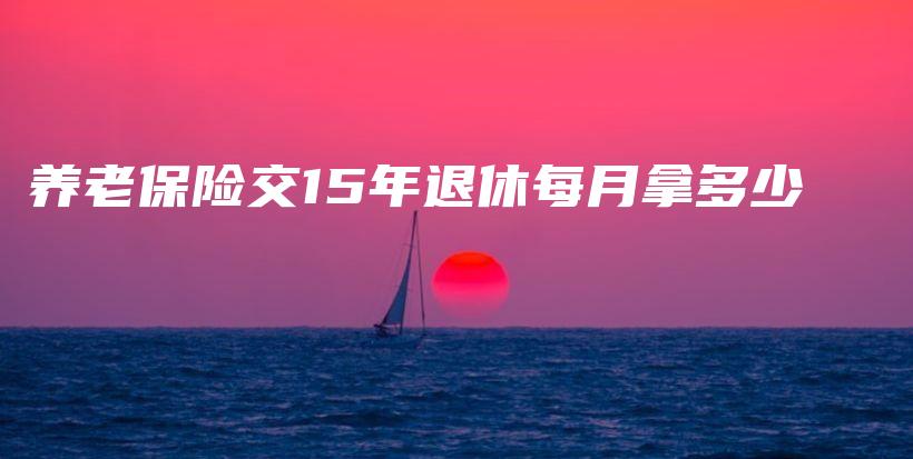 养老保险交15年退休每月拿多少-PLB